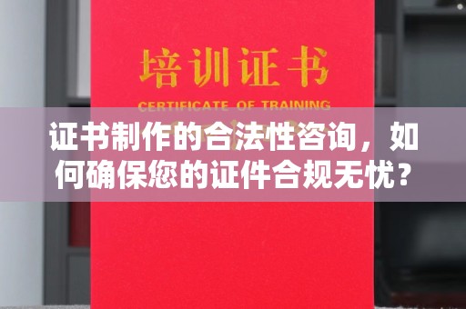 淄博证书制作的合法性咨询，如何确保您的证件合规无忧？
